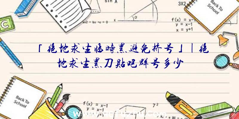 「绝地求生临时黑避免挤号」|绝地求生黑刀贴吧群号多少